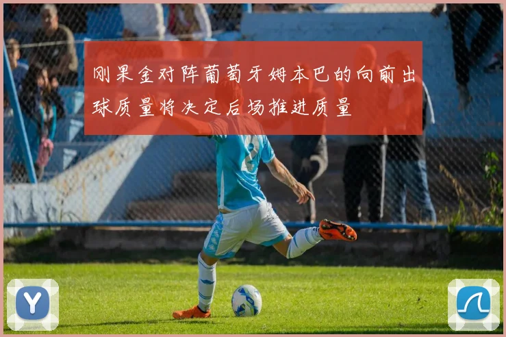 刚果金对阵葡萄牙姆本巴的向前出球质量将决定后场推进质量