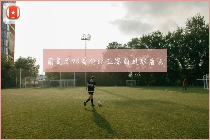 葡萄牙vs哥伦比亚赛前进球看点