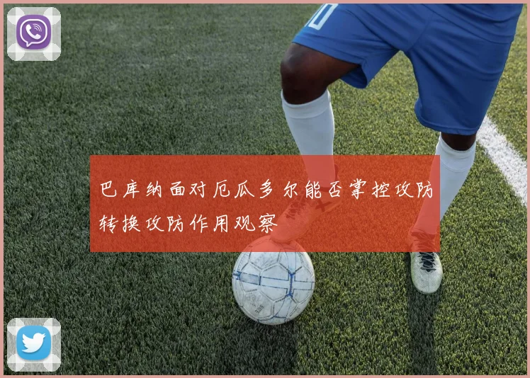 巴库纳面对厄瓜多尔能否掌控攻防转换攻防作用观察