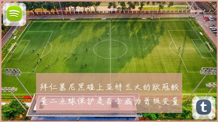 拜仁慕尼黑碰上亚特兰大的欧冠较量二点球保护是否会成为晋级变量