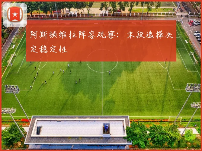阿斯顿维拉阵容观察：末段选择决定稳定性