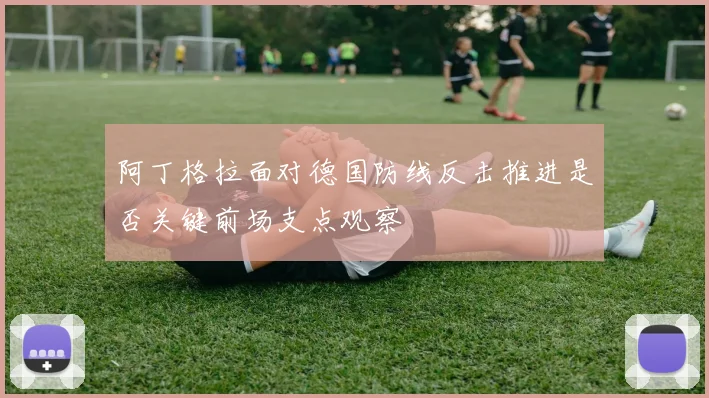 阿丁格拉面对德国防线反击推进是否关键前场支点观察