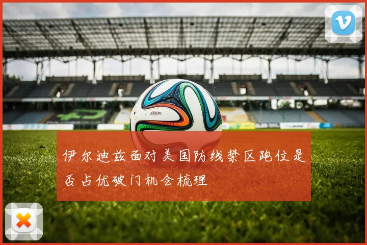 伊尔迪兹面对美国防线禁区跑位是否占优破门机会梳理