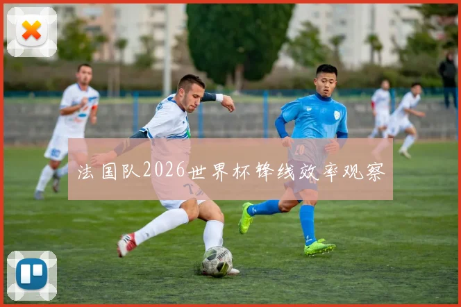 法国队2026世界杯锋线效率观察