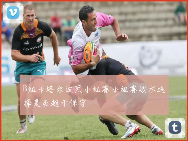B组卡塔尔波黑小组赛小组赛战术选择是否趋于保守
