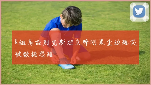 K组乌兹别克斯坦交锋刚果金边路突破数据思路
