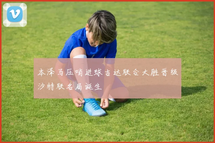 本泽马压哨进球吉达联合大胜晋级沙特联名局诞生