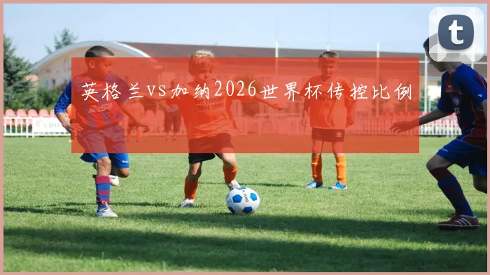 英格兰vs加纳2026世界杯传控比例
