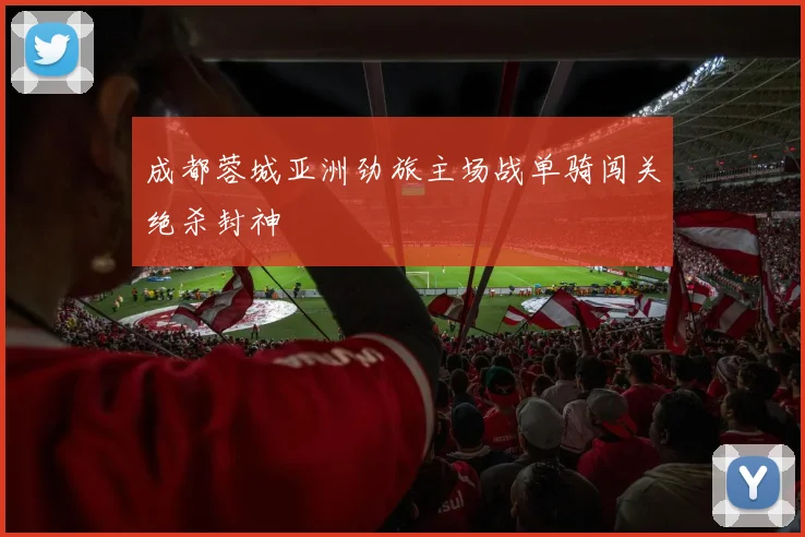成都蓉城亚洲劲旅主场战单骑闯关绝杀封神