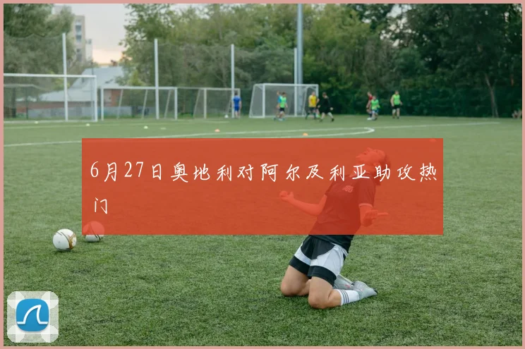 6月27日奥地利对阿尔及利亚助攻热门