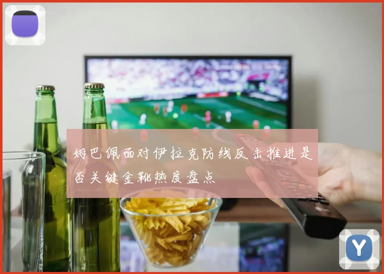 姆巴佩面对伊拉克防线反击推进是否关键金靴热度盘点