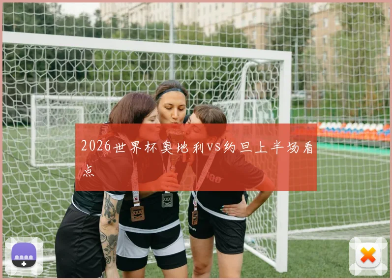2026世界杯奥地利vs约旦上半场看点