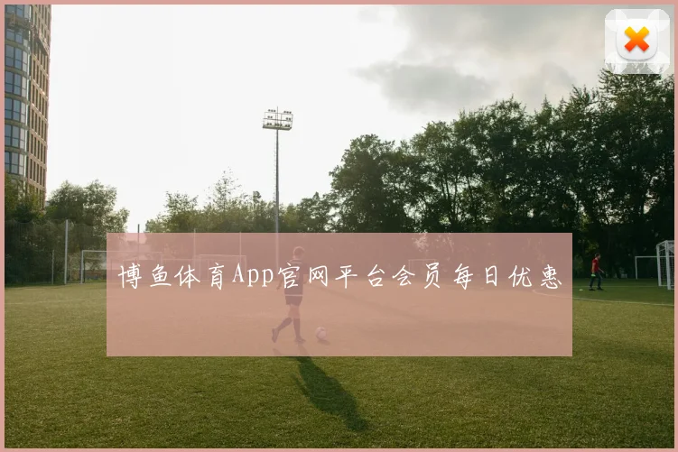 博鱼体育App官网平台会员每日优惠