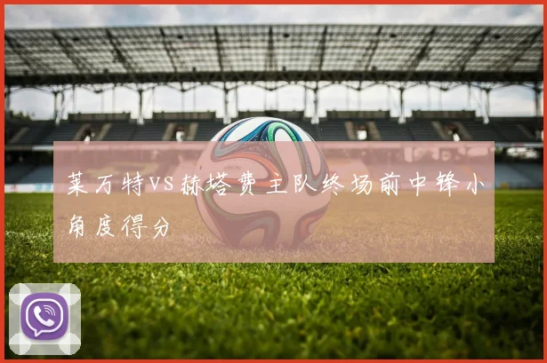 莱万特vs赫塔费主队终场前中锋小角度得分