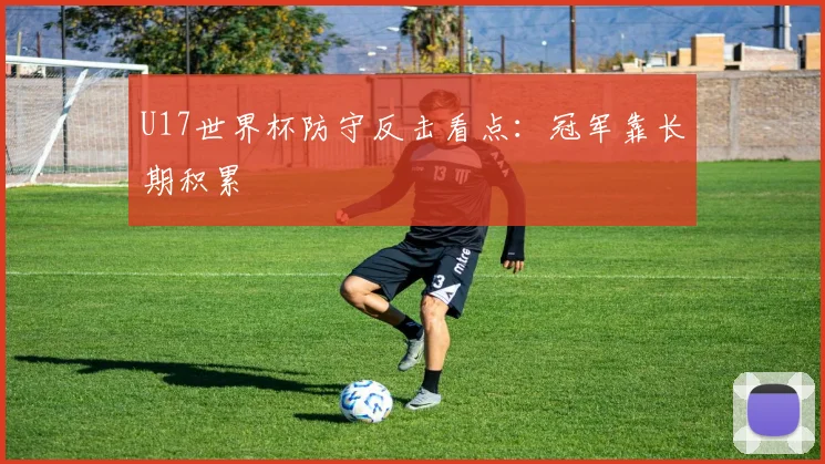 U17世界杯防守反击看点：冠军靠长期积累