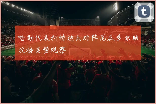 哈勒代表科特迪瓦对阵厄瓜多尔助攻榜走势观察