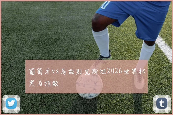 葡萄牙vs乌兹别克斯坦2026世界杯黑马指数