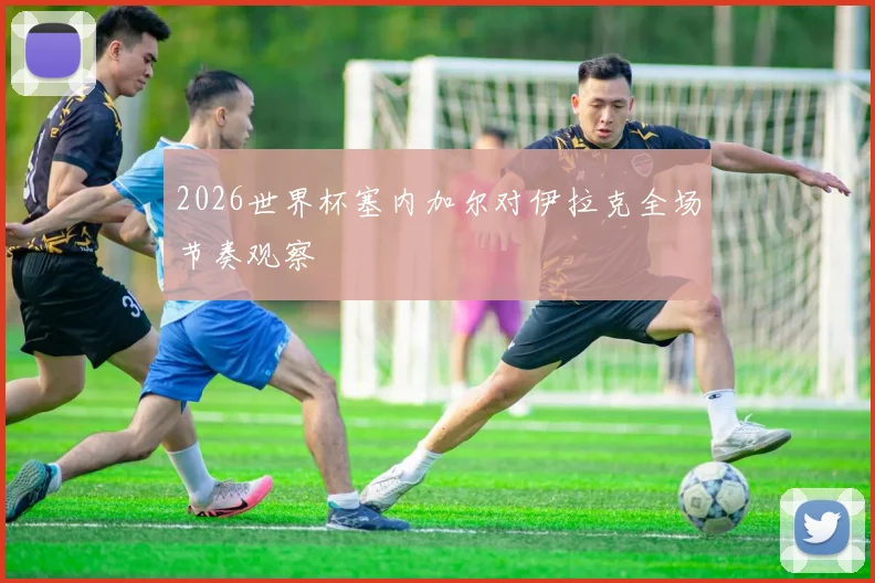 2026世界杯塞内加尔对伊拉克全场节奏观察