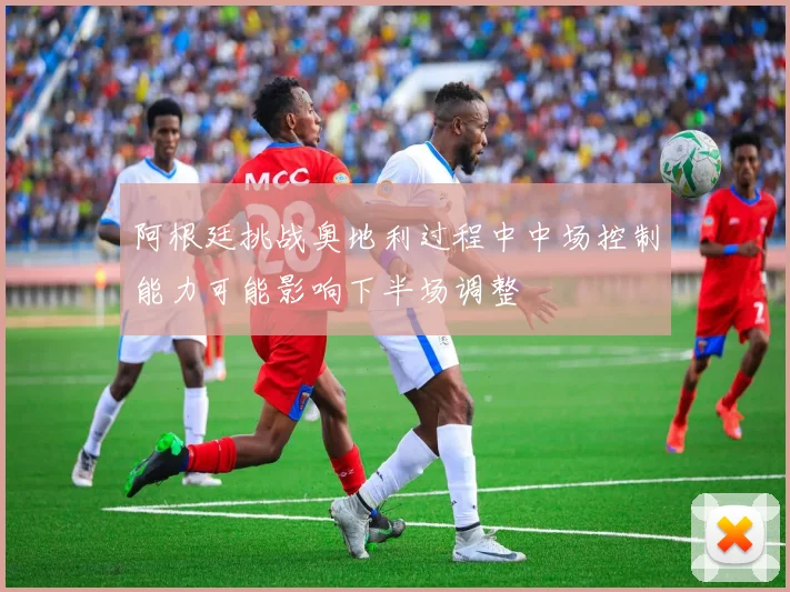 阿根廷挑战奥地利过程中中场控制能力可能影响下半场调整