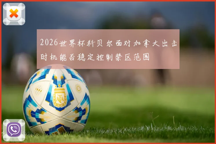 2026世界杯科贝尔面对加拿大出击时机能否稳定控制禁区范围
