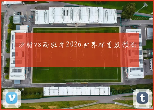 沙特vs西班牙2026世界杯首发预测