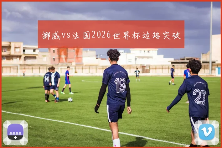 挪威vs法国2026世界杯边路突破