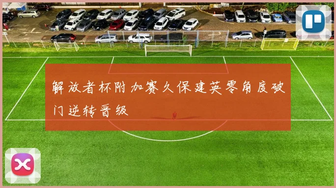解放者杯附加赛久保建英零角度破门逆转晋级