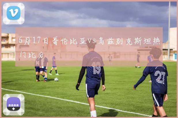 6月17日哥伦比亚vs乌兹别克斯坦热门比分
