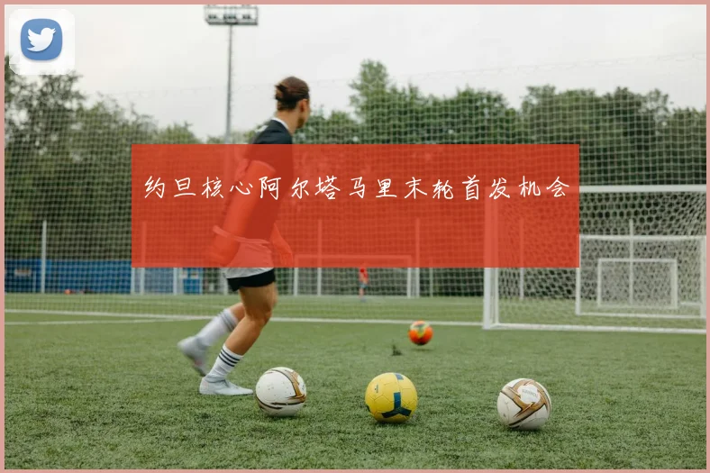 约旦核心阿尔塔马里末轮首发机会