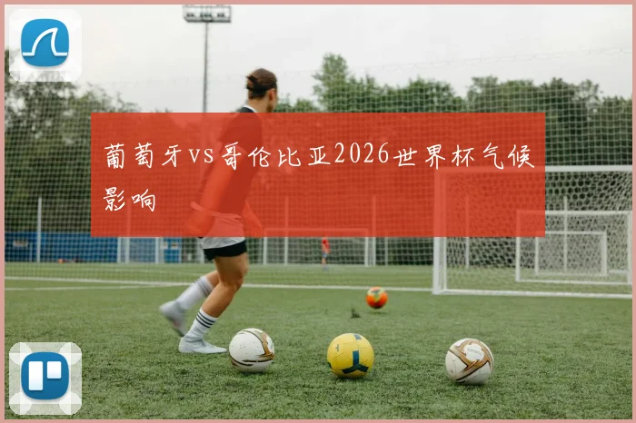 葡萄牙vs哥伦比亚2026世界杯气候影响