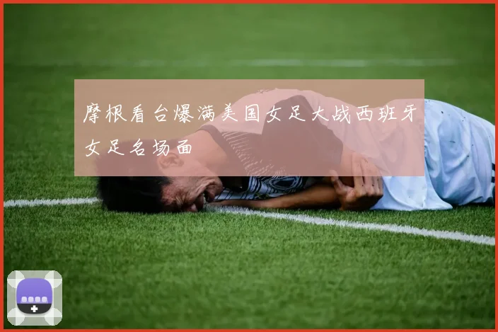 摩根看台爆满美国女足大战西班牙女足名场面