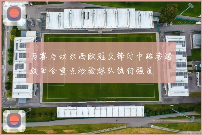 马赛与切尔西欧冠交锋时中路渗透效率会重点检验球队执行强度