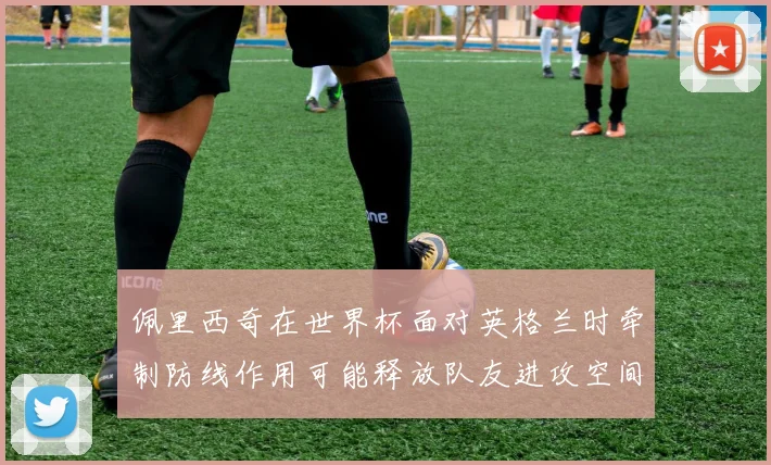 佩里西奇在世界杯面对英格兰时牵制防线作用可能释放队友进攻空间