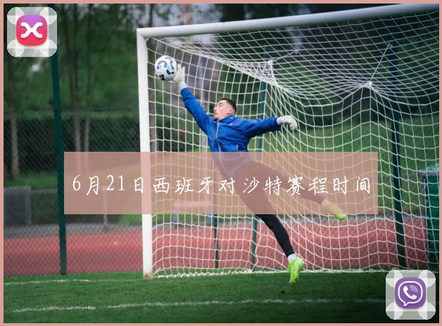6月21日西班牙对沙特赛程时间