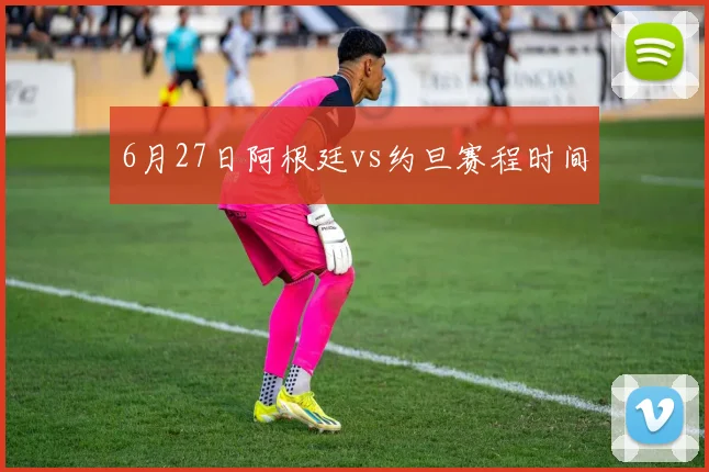 6月27日阿根廷vs约旦赛程时间