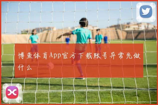 博鱼体育App官方下载账号异常先做什么