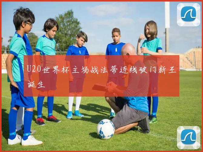 U20世界杯主场战法蒂连线破门新王诞生