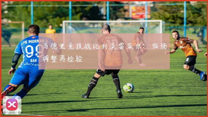 马德里竞技战比利亚雷亚尔：临场调整再检验