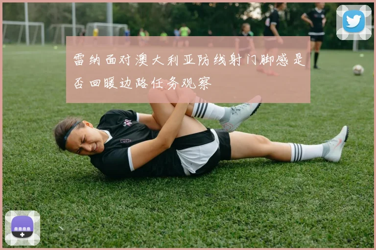 雷纳面对澳大利亚防线射门脚感是否回暖边路任务观察