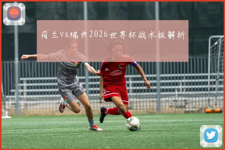 荷兰vs瑞典2026世界杯战术板解析