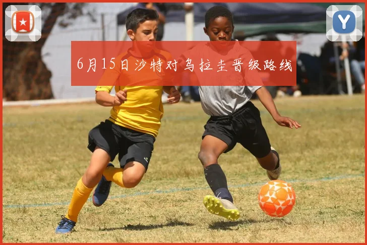 6月15日沙特对乌拉圭晋级路线