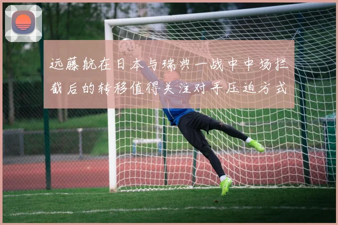 远藤航在日本与瑞典一战中中场拦截后的转移值得关注对手压迫方式