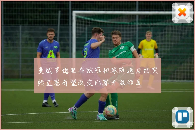 曼城罗德里在欧冠控球降速后的突然直塞有望改变比赛开放程度