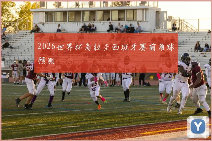 2026世界杯乌拉圭西班牙赛前角球预测