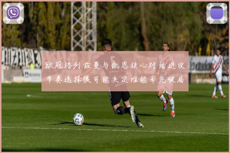 欧冠格列兹曼与凯恩核心对话进攻节奏选择很可能决定谁能率先破局