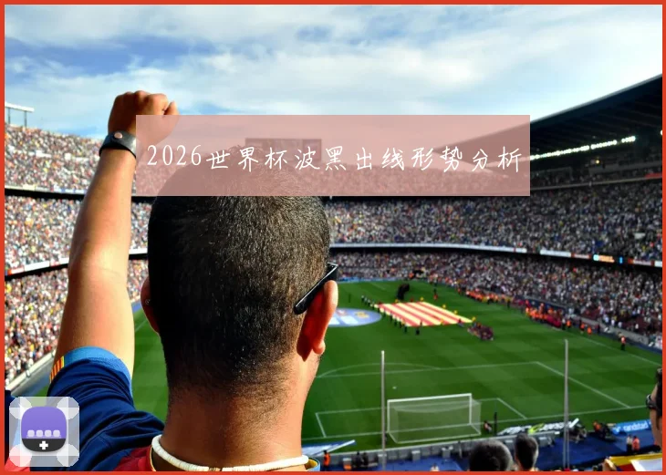 2026世界杯波黑出线形势分析