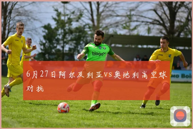 6月27日阿尔及利亚vs奥地利高空球对抗