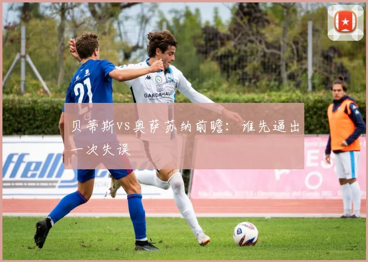 贝蒂斯vs奥萨苏纳前瞻：谁先逼出一次失误
