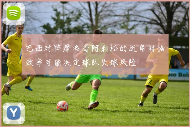 巴西对阵摩洛哥阿利松的近角封堵效率可能决定球队失球风险