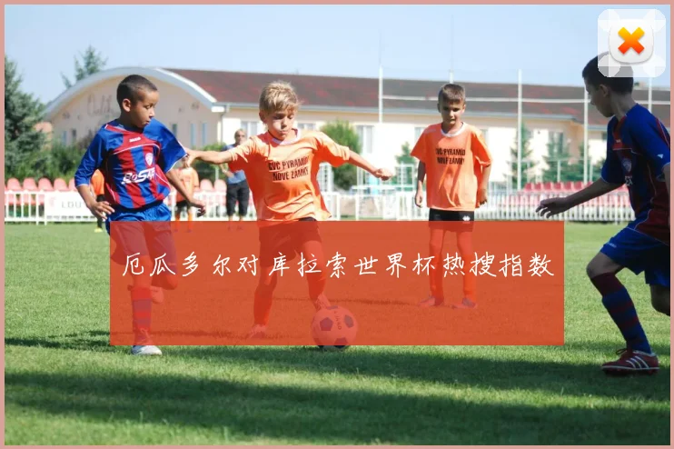 厄瓜多尔对库拉索世界杯热搜指数